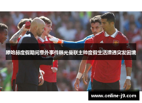 滕哈赫度假期间意外事件曝光曼联主帅度假生活遭遇突发困境