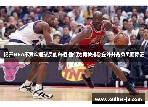 揭开NBA不受欢迎球员的真相 他们为何被排除在外并背负负面标签