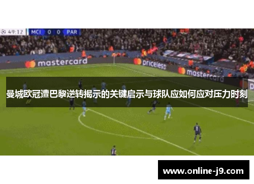 曼城欧冠遭巴黎逆转揭示的关键启示与球队应如何应对压力时刻