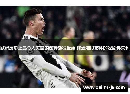 欧冠历史上最令人失望的逆转战役盘点 球迷难以忘怀的戏剧性失利
