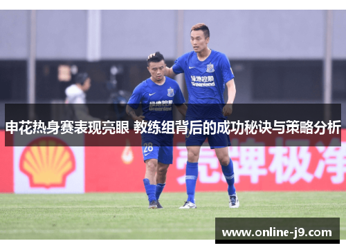 申花热身赛表现亮眼 教练组背后的成功秘诀与策略分析