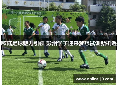 欧陆足球魅力引领 彭州学子迎来梦想试训新机遇