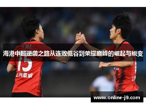 海港中超逆袭之路从连败低谷到荣耀巅峰的崛起与蜕变